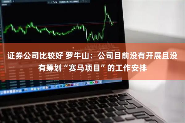 证券公司比较好 罗牛山：公司目前没有开展且没有筹划“赛马项目”的工作安排