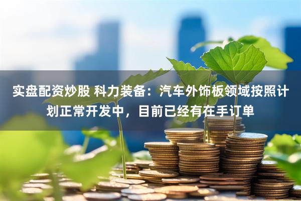 实盘配资炒股 科力装备：汽车外饰板领域按照计划正常开发中，目前已经有在手订单