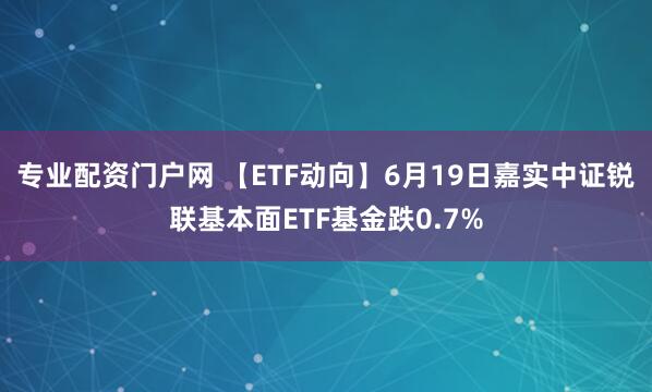 专业配资门户网 【ETF动向】6月19日嘉实中证锐联基本面ETF基金跌0.7%