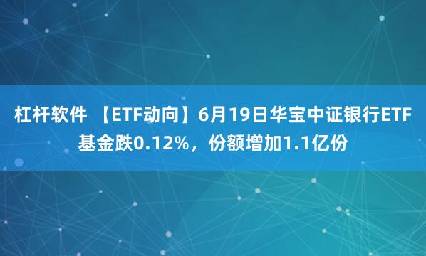 杠杆软件 【ETF动向】6月19日华宝中证银行ETF基金跌0.12%，份额增加1.1亿份
