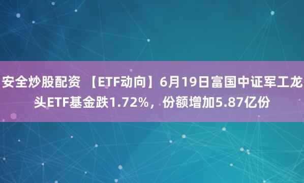 安全炒股配资 【ETF动向】6月19日富国中证军工龙头ETF基金跌1.72%，份额增加5.87亿份