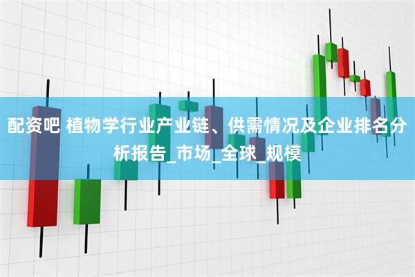 配资吧 植物学行业产业链、供需情况及企业排名分析报告_市场_全球_规模