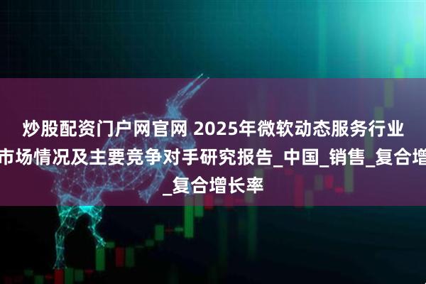 炒股配资门户网官网 2025年微软动态服务行业全球市场情况及主要竞争对手研究报告_中国_销售_复合增长率