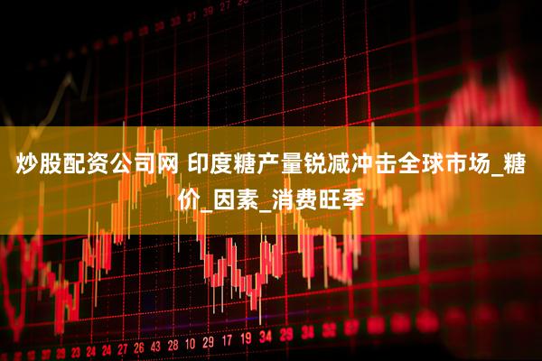 炒股配资公司网 印度糖产量锐减冲击全球市场_糖价_因素_消费旺季