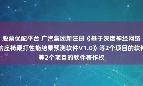 股票优配平台 广汽集团新注册《基于深度神经网络(DNN)的座椅鞭打性能结果预测软件V1.0》等2个项目的软件著作权
