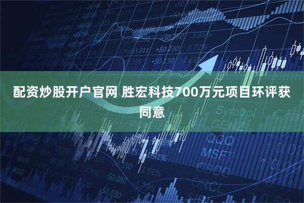 配资炒股开户官网 胜宏科技700万元项目环评获同意