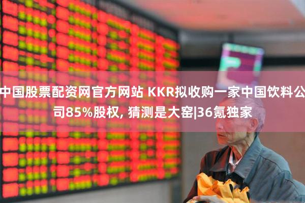 中国股票配资网官方网站 KKR拟收购一家中国饮料公司85%股权, 猜测是大窑|36氪独家