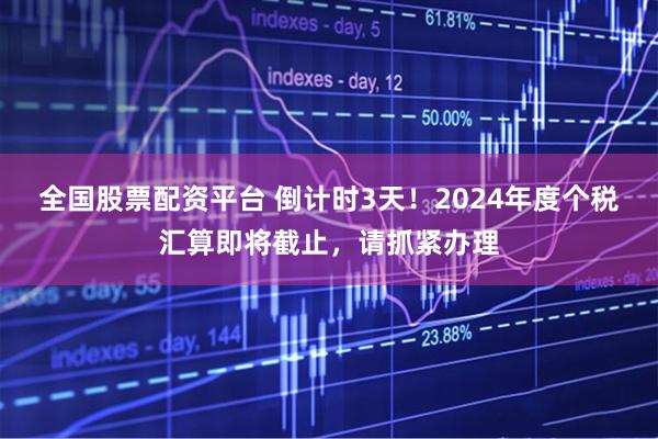 全国股票配资平台 倒计时3天！2024年度个税汇算即将截止，请抓紧办理