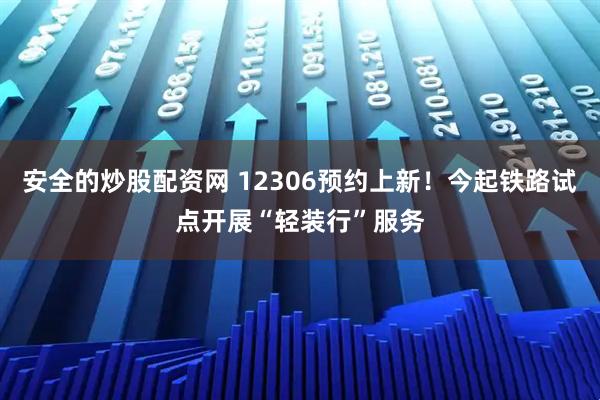 安全的炒股配资网 12306预约上新！今起铁路试点开展“轻装行”服务