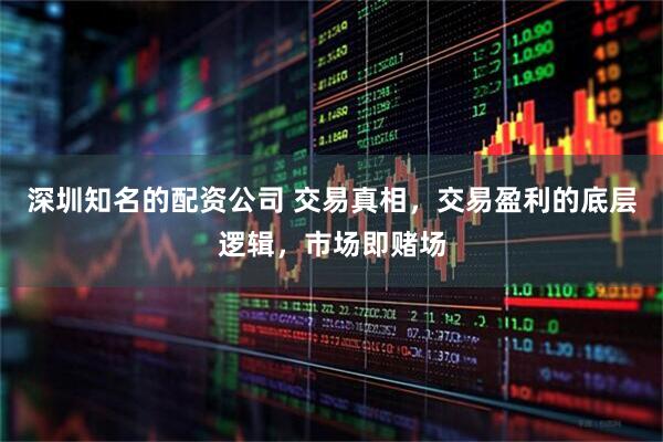 深圳知名的配资公司 交易真相，交易盈利的底层逻辑，市场即赌场