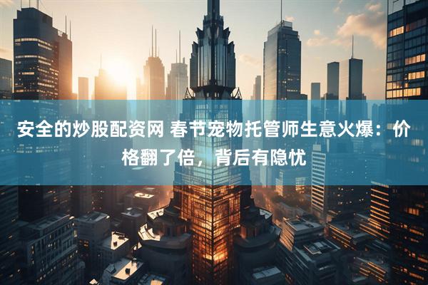 安全的炒股配资网 春节宠物托管师生意火爆：价格翻了倍，背后有隐忧