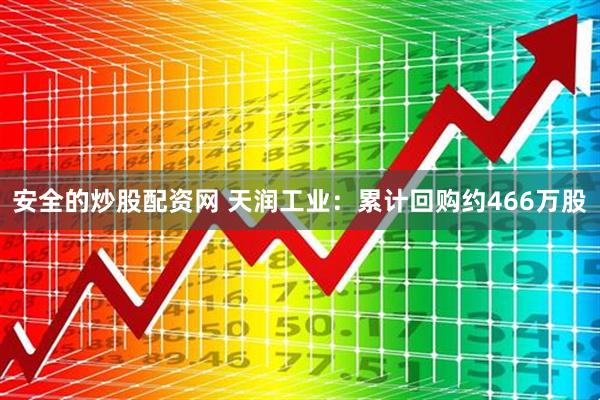 安全的炒股配资网 天润工业：累计回购约466万股