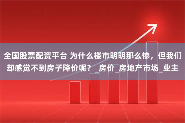 全国股票配资平台 为什么楼市明明那么惨，但我们却感觉不到房子降价呢？_房价_房地产市场_业主