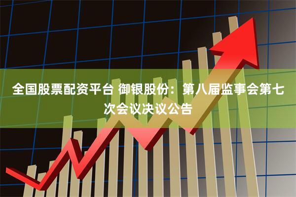 全国股票配资平台 御银股份：第八届监事会第七次会议决议公告