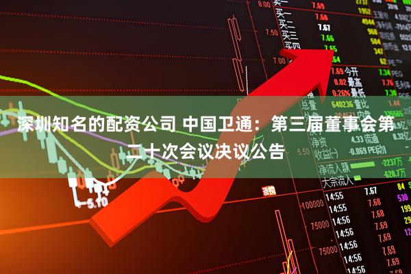 深圳知名的配资公司 中国卫通：第三届董事会第二十次会议决议公告
