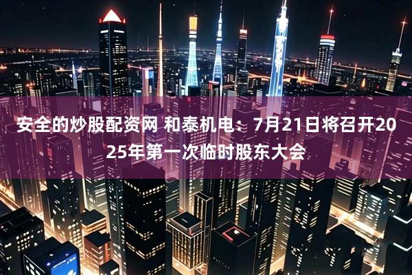 安全的炒股配资网 和泰机电：7月21日将召开2025年第一次临时股东大会