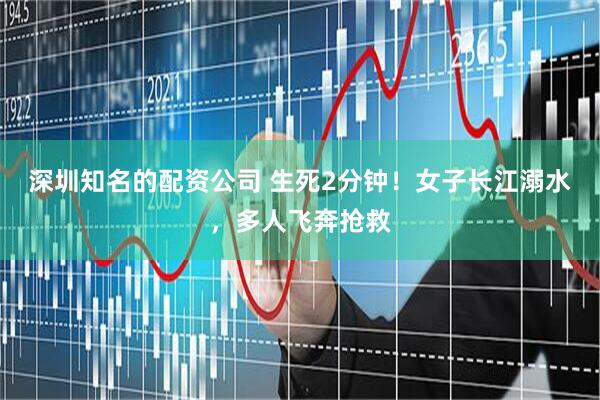 深圳知名的配资公司 生死2分钟！女子长江溺水，多人飞奔抢救