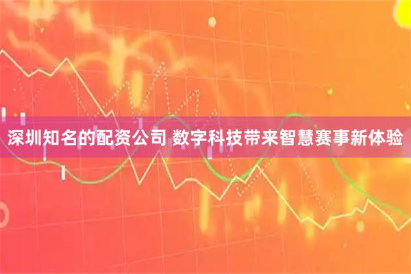深圳知名的配资公司 数字科技带来智慧赛事新体验
