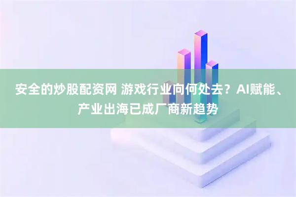 安全的炒股配资网 游戏行业向何处去？AI赋能、产业出海已成厂商新趋势