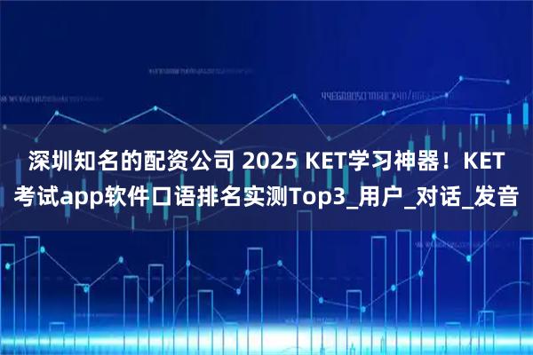 深圳知名的配资公司 2025 KET学习神器！KET考试app软件口语排名实测Top3_用户_对话_发音