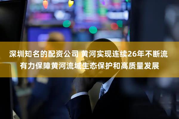 深圳知名的配资公司 黄河实现连续26年不断流 有力保障黄河流域生态保护和高质量发展