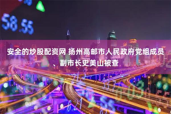 安全的炒股配资网 扬州高邮市人民政府党组成员、副市长史美山被查