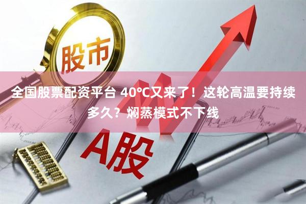 全国股票配资平台 40℃又来了！这轮高温要持续多久？焖蒸模式不下线
