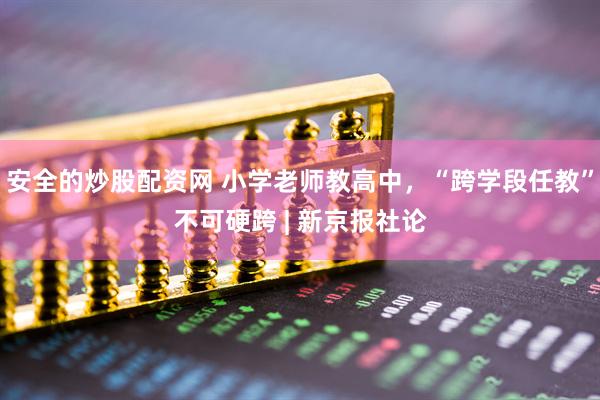 安全的炒股配资网 小学老师教高中，“跨学段任教”不可硬跨 | 新京报社论