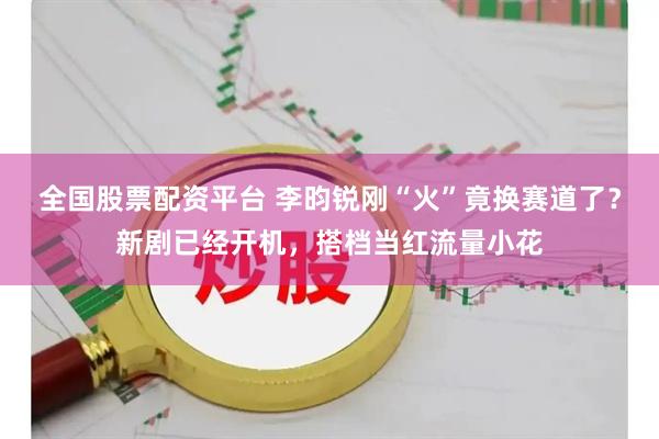 全国股票配资平台 李昀锐刚“火”竟换赛道了？新剧已经开机，搭档当红流量小花