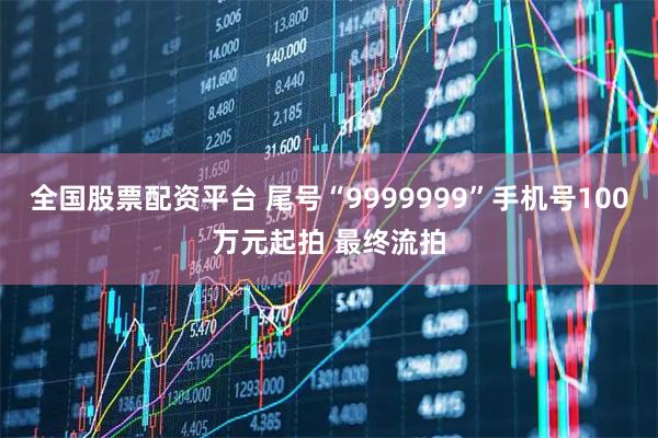 全国股票配资平台 尾号“9999999”手机号100万元起拍 最终流拍