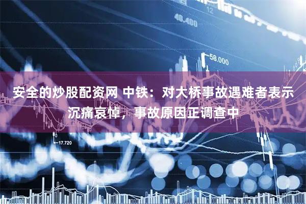 安全的炒股配资网 中铁：对大桥事故遇难者表示沉痛哀悼，事故原因正调查中