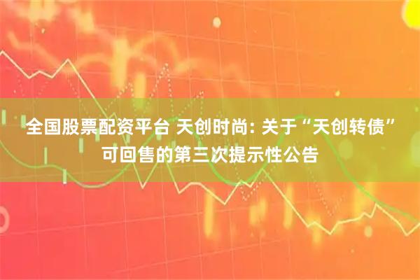 全国股票配资平台 天创时尚: 关于“天创转债”可回售的第三次提示性公告