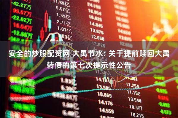 安全的炒股配资网 大禹节水: 关于提前赎回大禹转债的第七次提示性公告