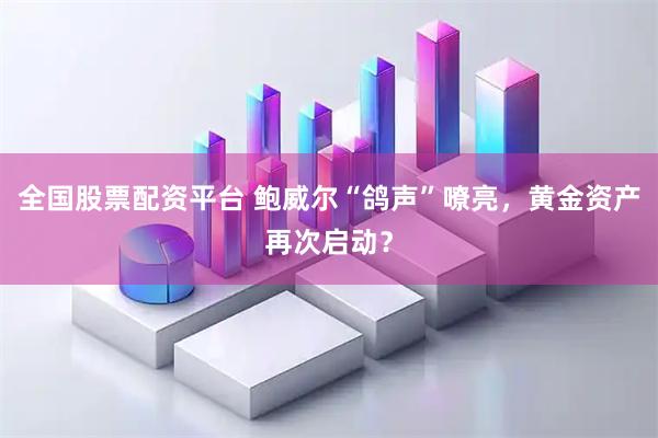 全国股票配资平台 鲍威尔“鸽声”嘹亮，黄金资产再次启动？