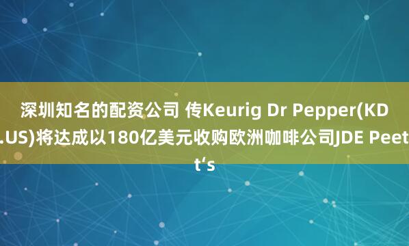 深圳知名的配资公司 传Keurig Dr Pepper(KDP.US)将达成以180亿美元收购欧洲咖啡公司JDE Peet‘s