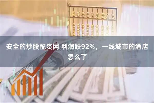 安全的炒股配资网 利润跌92%，一线城市的酒店怎么了