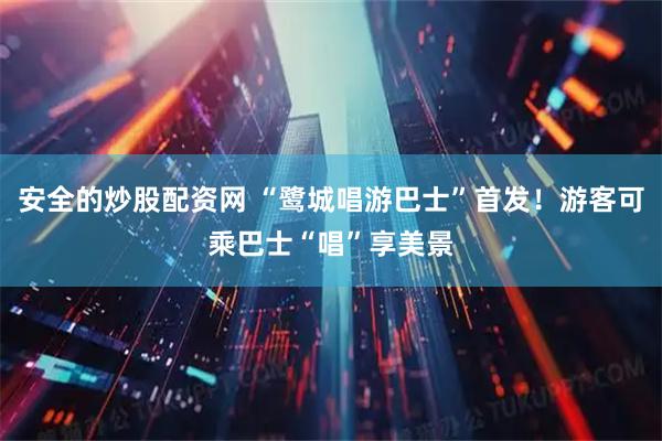 安全的炒股配资网 “鹭城唱游巴士”首发！游客可乘巴士“唱”享美景