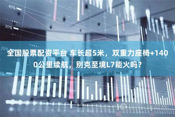 全国股票配资平台 车长超5米，双重力座椅+1400公里续航，别克至境L7能火吗？