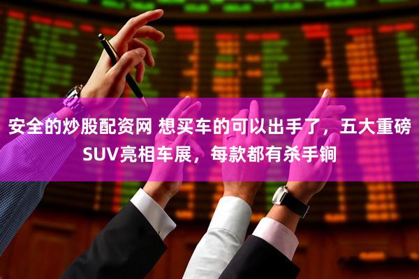 安全的炒股配资网 想买车的可以出手了，五大重磅SUV亮相车展，每款都有杀手锏