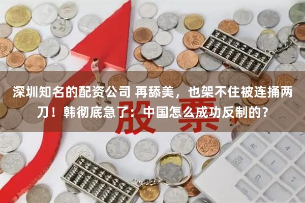 深圳知名的配资公司 再舔美，也架不住被连捅两刀！韩彻底急了：中国怎么成功反制的？
