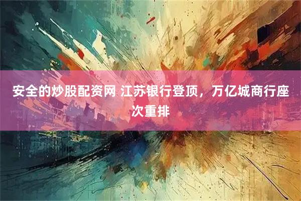 安全的炒股配资网 江苏银行登顶，万亿城商行座次重排
