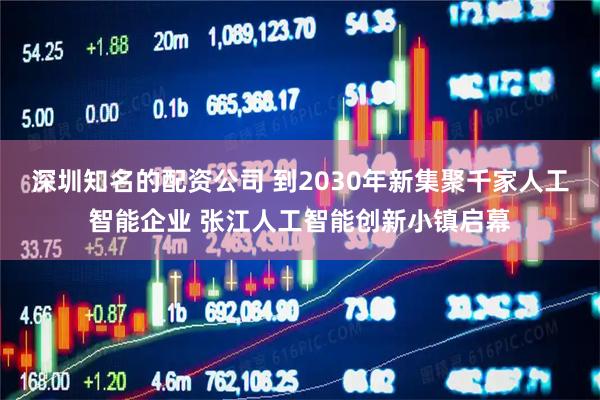 深圳知名的配资公司 到2030年新集聚千家人工智能企业 张江人工智能创新小镇启幕