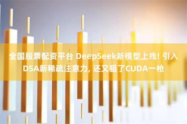 全国股票配资平台 DeepSeek新模型上线! 引入DSA新稀疏注意力, 还又狙了CUDA一枪