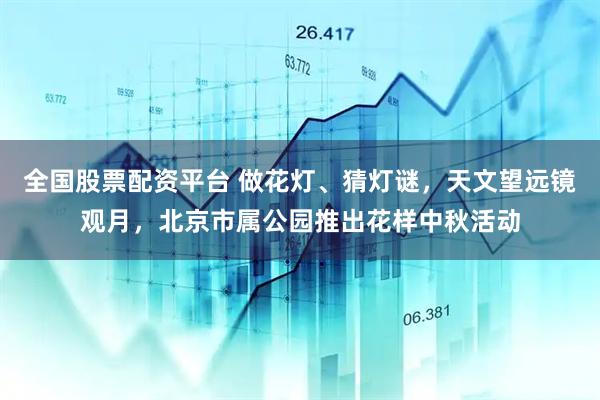 全国股票配资平台 做花灯、猜灯谜，天文望远镜观月，北京市属公园推出花样中秋活动