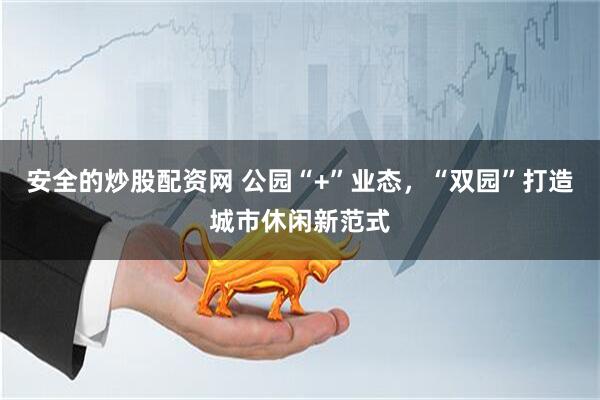 安全的炒股配资网 公园“+”业态，“双园”打造城市休闲新范式