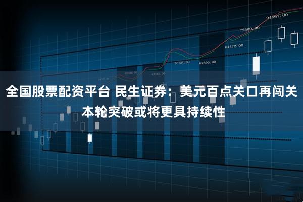 全国股票配资平台 民生证券:美元百点关口再闯关 本轮突破或将更具持续性