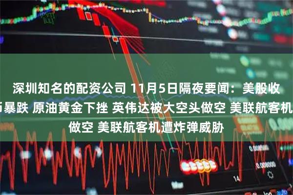 深圳知名的配资公司 11月5日隔夜要闻:美股收低 加密货币暴跌 原油黄金下挫 英伟达被大空头做空 美联航客机遭炸弹威胁