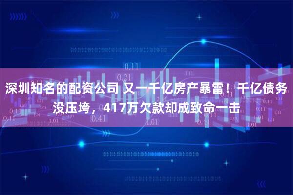 深圳知名的配资公司 又一千亿房产暴雷!千亿债务没压垮,417万欠款却成致命一击
